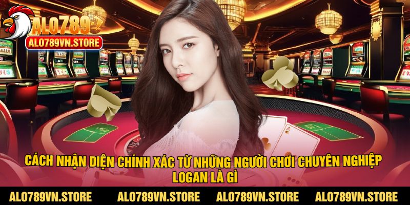 Cách nhận diện chính xác từ những người chơi chuyên nghiệp logan là gì