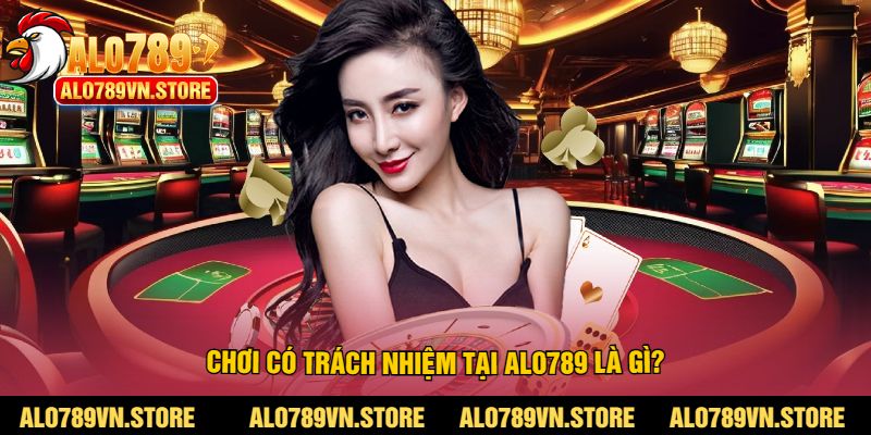 Chơi Có Trách Nhiệm Tại Alo789 Là Gì?