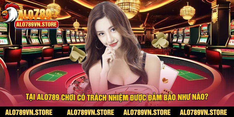 Tại alo789 chơi có trách nhiệm được đảm bảo như nào?