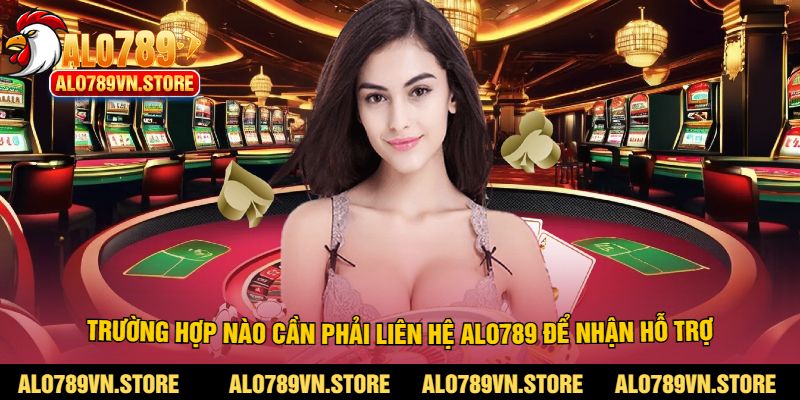 Trường hợp nào cần phải liên hệ alo789 để nhận hỗ trợ