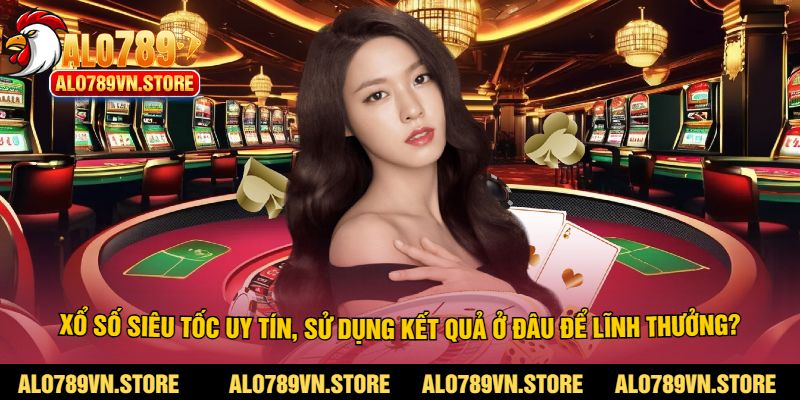 Xổ số siêu tốc uy tín, sử dụng kết quả ở đâu để lĩnh thưởng?